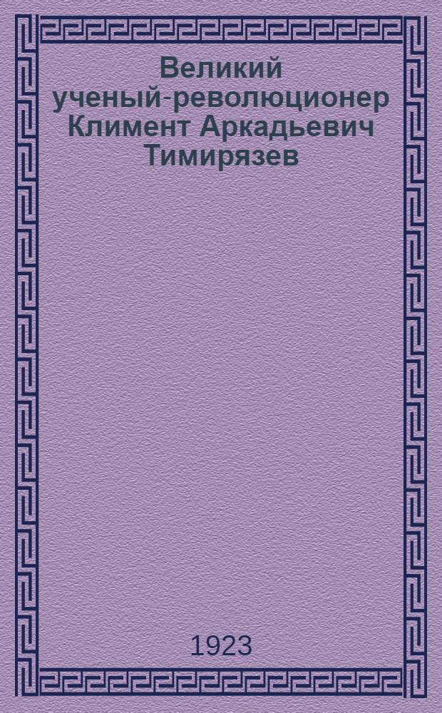 Великий ученый-революционер Климент Аркадьевич Тимирязев : К открытию памятника своему учителю