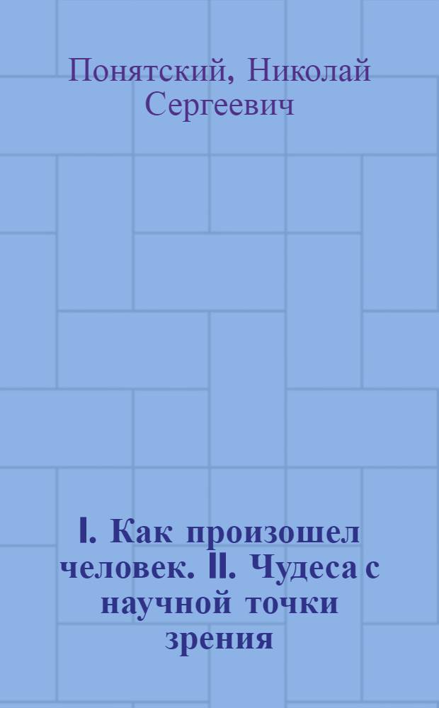 I. Как произошел человек. II. Чудеса с научной точки зрения
