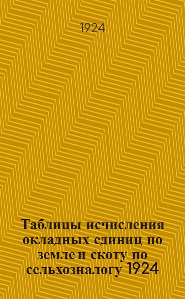 Таблицы исчисления окладных единиц по земле и скоту по сельхозналогу 1924/25 г.