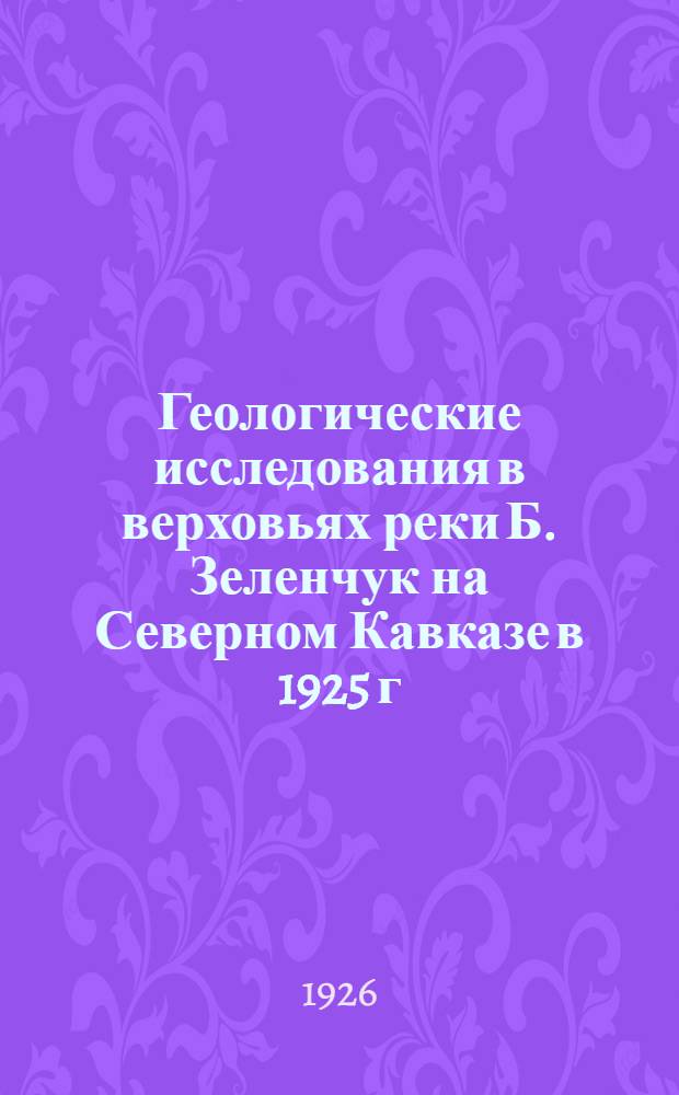 Геологические исследования в верховьях реки Б. Зеленчук на Северном Кавказе в 1925 г. (в Карачаево-Черкесской автономной области)
