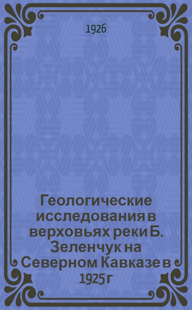 Геологические исследования в верховьях реки Б. Зеленчук на Северном Кавказе в 1925 г. (в Карачаево-Черкесской автономной области). I. : Полевые наблюдения летом 1925 года
