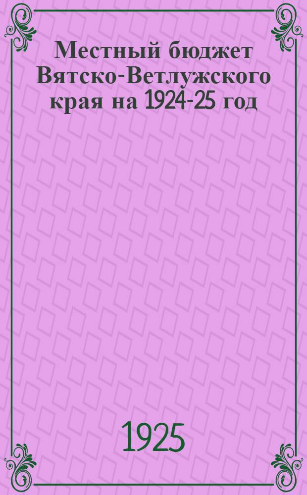 Местный бюджет Вятско-Ветлужского края на 1924-25 год : (По данным УМФ НКФ РСФСР)
