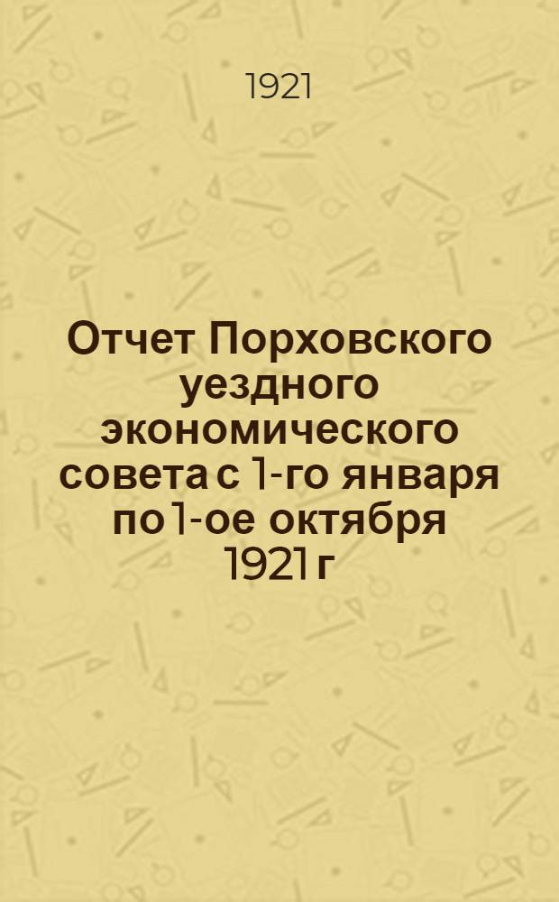 Отчет Порховского уездного экономического совета с 1-го января по 1-ое октября 1921 г.
