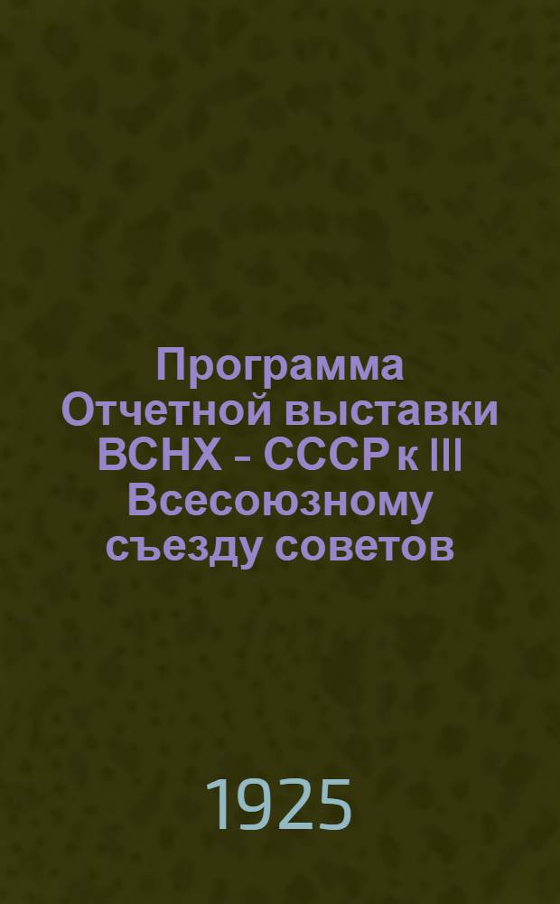 Программа Отчетной выставки ВСНХ - СССР к III Всесоюзному съезду советов : (Во исполнение циркуляра по ВСНХ - СССР за № 25 от 9 марта 1925 г.)