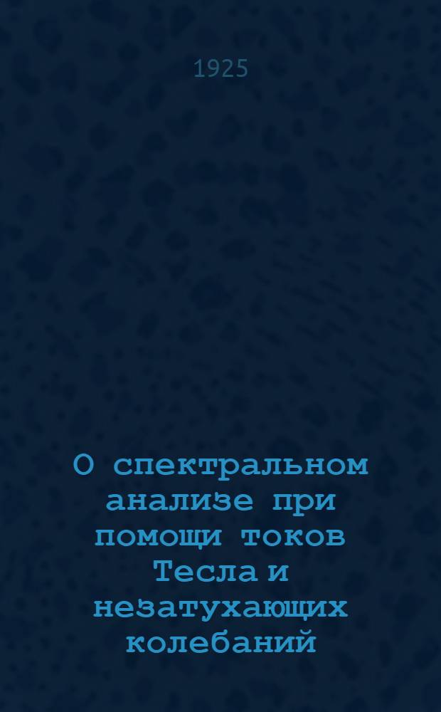 О спектральном анализе при помощи токов Тесла и незатухающих колебаний : Долож. 4-му Съезду Ассоц. физиков 17-го сент. 1924 г.