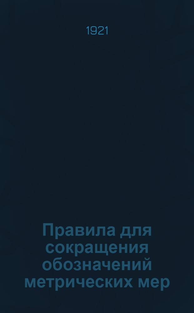 Правила для сокращения обозначений метрических мер : Утв. Гл. палатой мер и весов к общеобяз. употреблению на основании п. 6 декрета от 14 сент. 1918 г