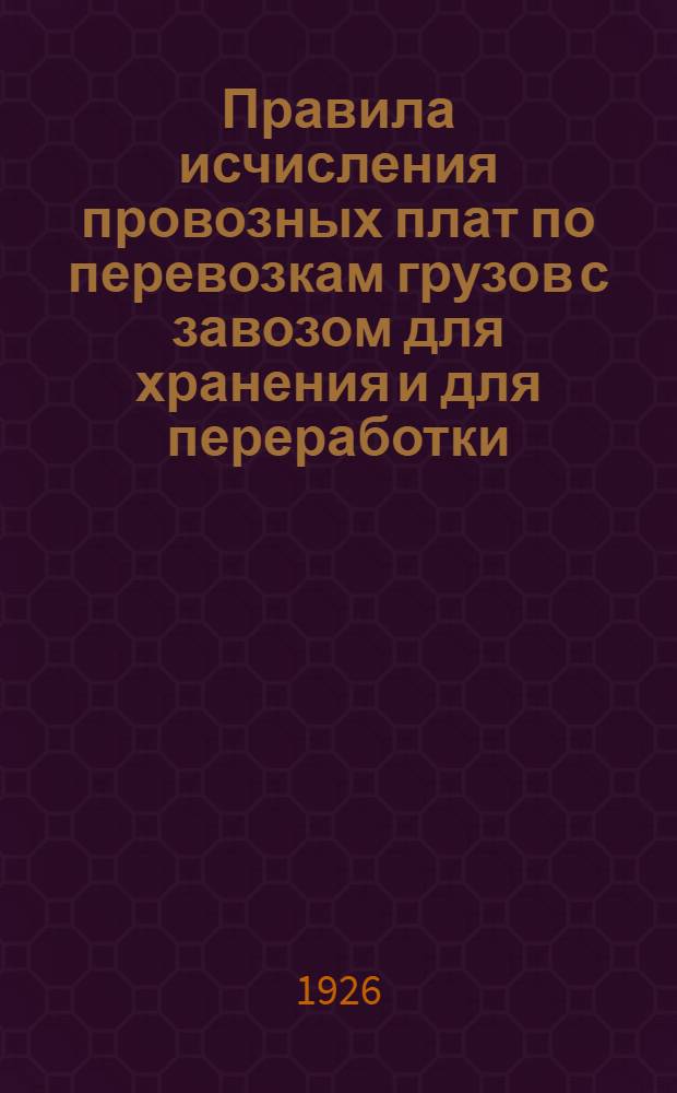 Правила исчисления провозных плат по перевозкам грузов с завозом для хранения и для переработки : Испр. по 15 окт. 1926 г. (по № 386 Сб. тарифов ж.-д. и вод. трансп. СССР включительно)