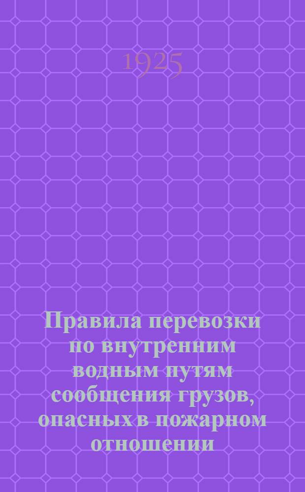 Правила перевозки по внутренним водным путям сообщения грузов, опасных в пожарном отношении : К Тариф. рук. № 39 Утв. 24/I 1925