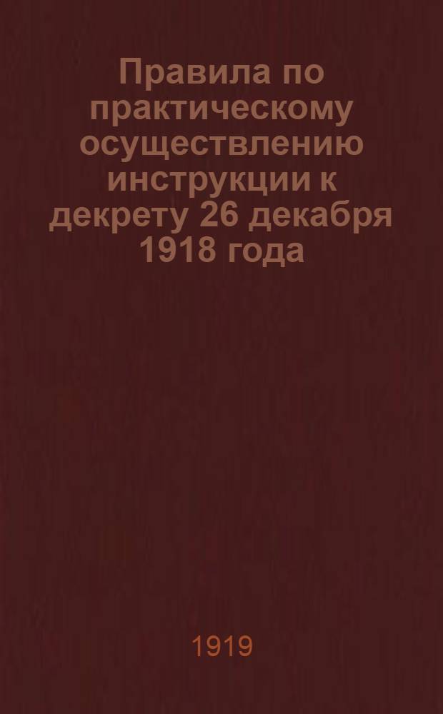 Правила по практическому осуществлению инструкции к декрету 26 декабря 1918 года : С прил.