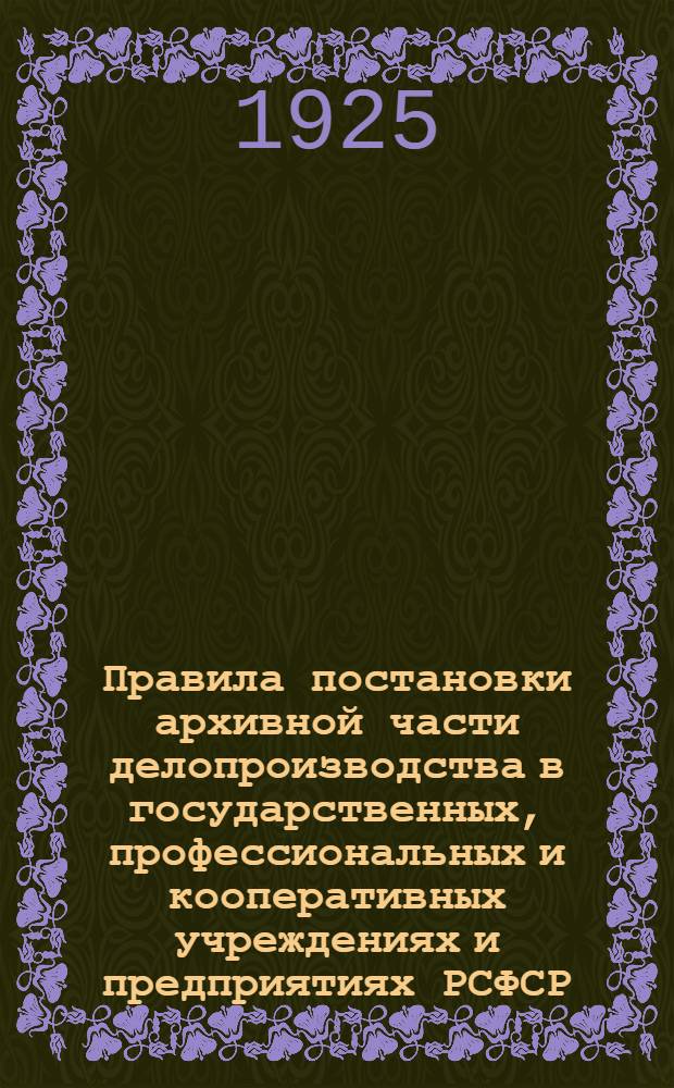 Правила постановки архивной части делопроизводства в государственных, профессиональных и кооперативных учреждениях и предприятиях РСФСР
