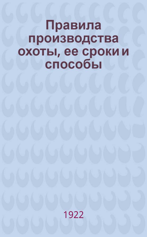 Правила производства охоты, ее сроки и способы : Утв. Президиумом Федер. ком. при ВЦИК... 9/VI 1922 г