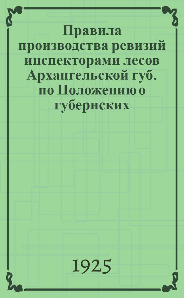Правила производства ревизий инспекторами лесов Архангельской губ. по Положению о губернских (областных) и районных инспекторах лесов : С прил. Положения о лесничествах, состоящих в ведении Наркомзема РСФСР по Упр. лесами