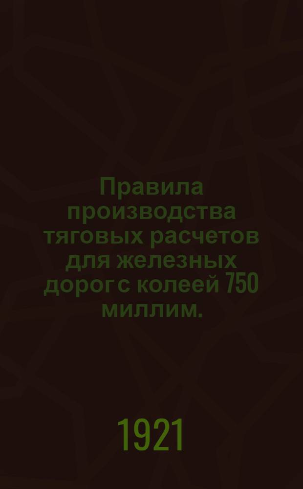 Правила производства тяговых расчетов для железных дорог с колеей 750 миллим. : (Прил. к техн. условиям проектирования и сооружения топливных лесовозных ветвей с колеей 750 миллим.)