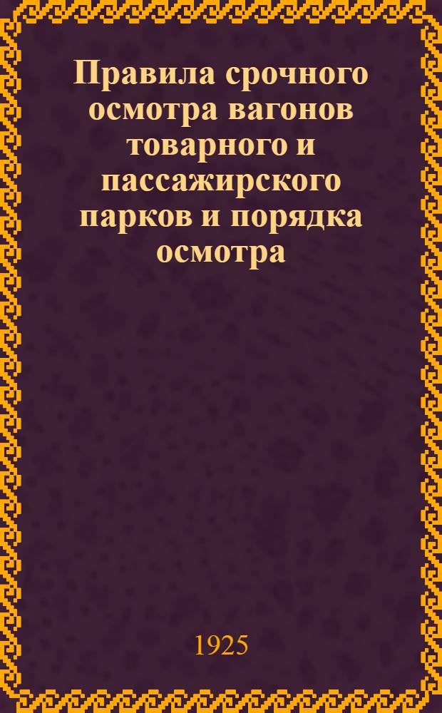 Правила срочного осмотра вагонов товарного и пассажирского парков и порядка осмотра, исправления и возобновления вагонных колесных пар : Выписка из Общего соглашения о взаим. пользовании вагонами издания 1925 года : Утв. 20 февр. 1923 г.