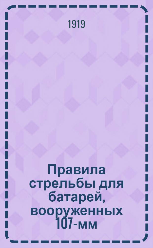 Правила стрельбы для батарей, вооруженных 107-мм (42-лн.) полевыми скорострельными пушками : Проект : Печат. по распоряж. Гл. арт. упр. : Перепеч. с изд. 1914 г