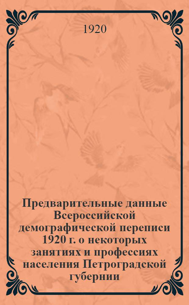Предварительные данные Всероссийской демографической переписи 1920 г. о некоторых занятиях и профессиях населения Петроградской губернии (на 28 августа 1920 г.) : Без данных о населении в войсков. и воен.-мор. частях и в закрытых воен. и воен.-мор. учреждениях
