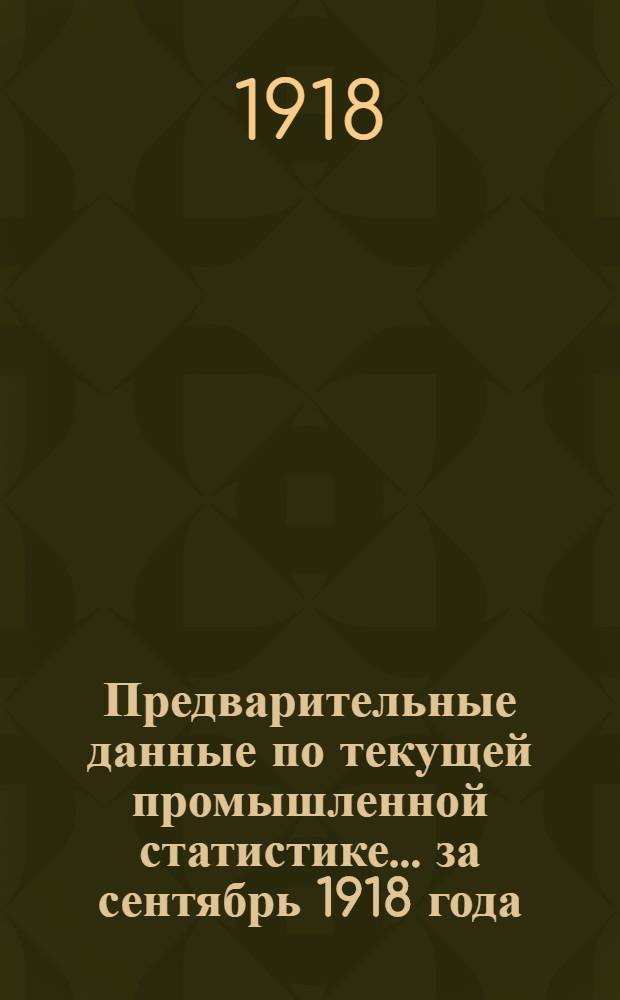 Предварительные данные [по] текущей промышленной статистике... ... за сентябрь 1918 года