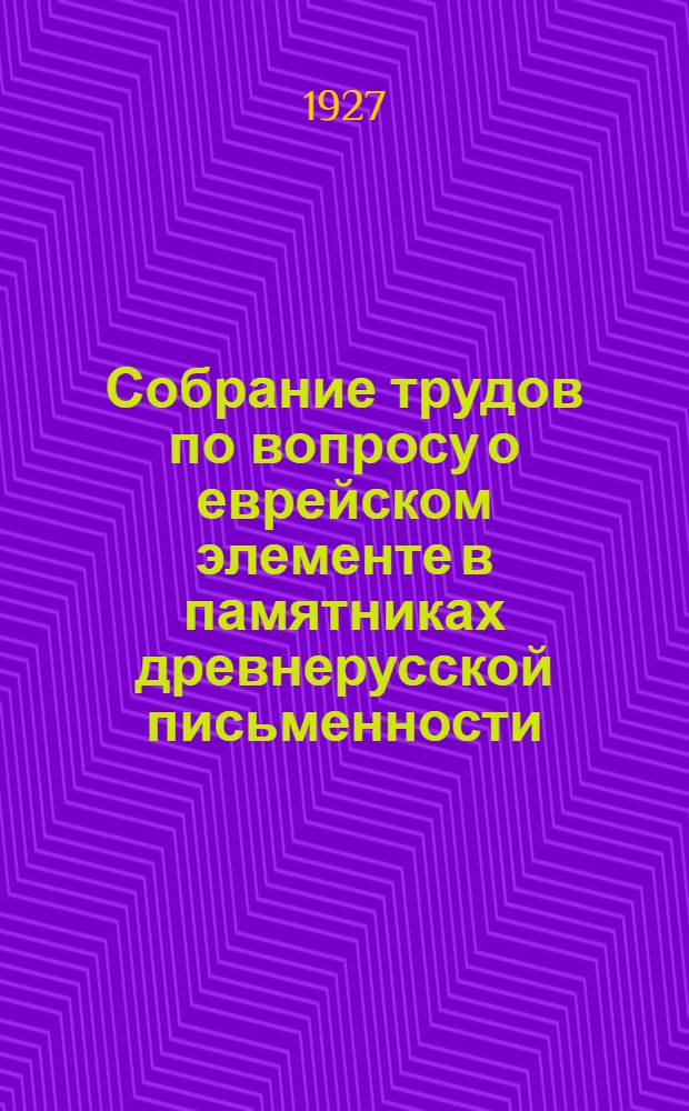 Собрание трудов по вопросу о еврейском элементе в памятниках древнерусской письменности. Т.1, отд-ние 2 : [Памятники религиозно-духовные, бытоописательные, дружинно-эпические и т.п.]
