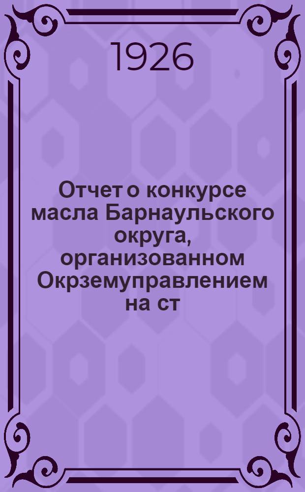 Отчет о конкурсе масла Барнаульского округа, организованном Окрземуправлением на ст. Алейской в июле месяце 1926 г.