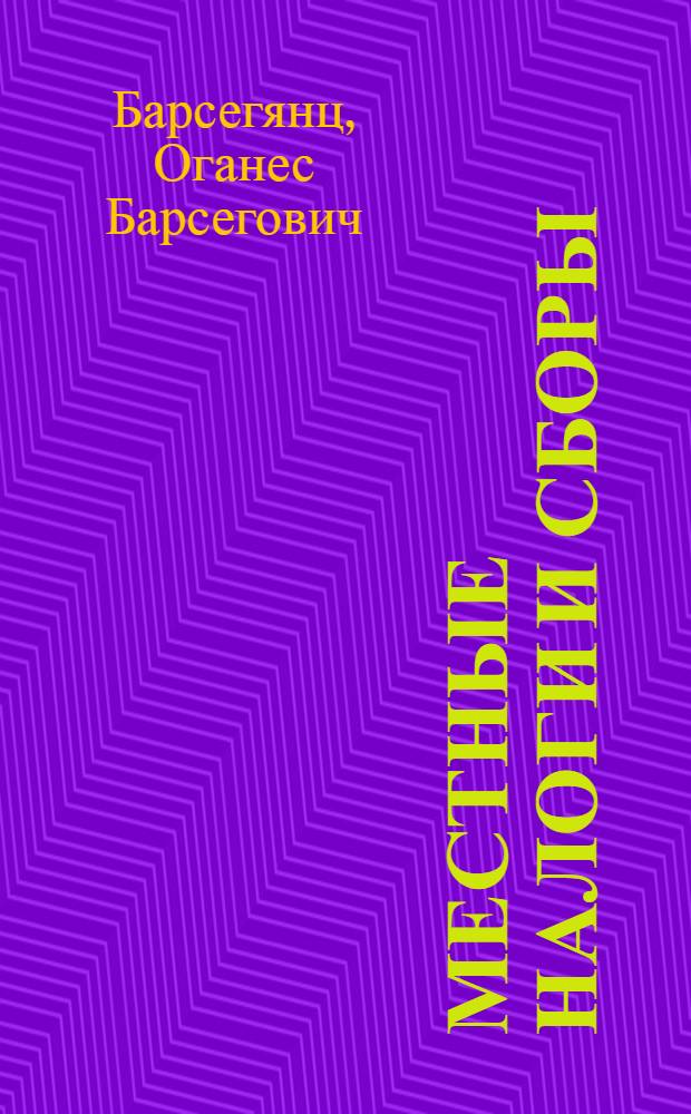 Местные налоги и сборы : Врем. положение о мест. финансах со всеми разъяснениями, циркулярами, необходимыми выдержками из кодексов, алф.-предм. указ. и нагляд. табл. обложения