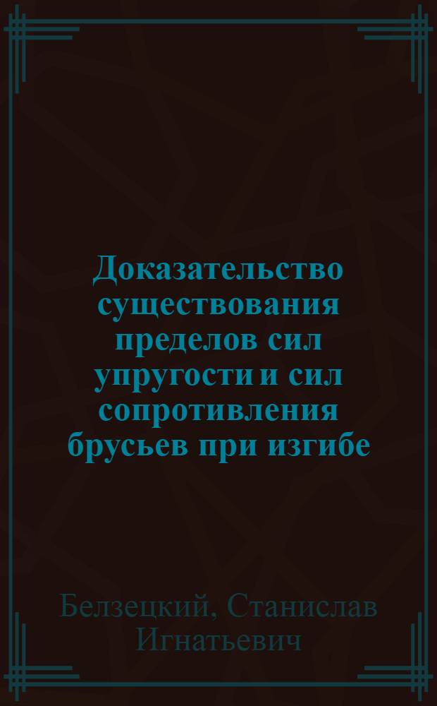 Доказательство существования пределов сил упругости и сил сопротивления брусьев при изгибе : Общ. решение задачи об определении пределов сил упругости для брусьев, попереч. сечение которых постоянно, а ось отрезок любой плоской кривой
