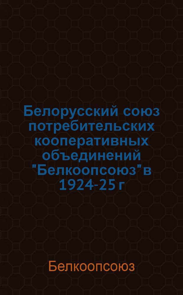 Белорусский союз потребительских кооперативных объединений "Белкоопсоюз" в 1924-25 г. : (Отчет о деятельности к собр. уполномоченных 20 февр. 1926 г.)