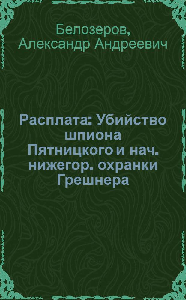 Расплата : Убийство шпиона Пятницкого и нач. нижегор. охранки Грешнера
