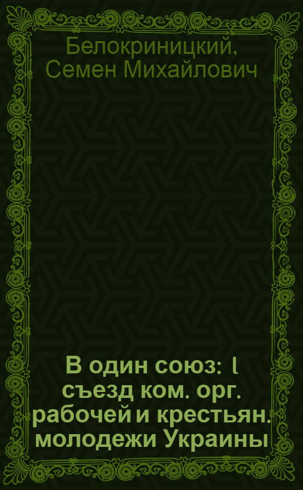 В один союз : I съезд ком. орг. рабочей и крестьян. молодежи Украины