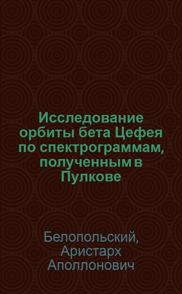 Исследование орбиты [бета] Цефея по спектрограммам, полученным в Пулкове : Доложено в заседании Отд. физ.-мат. наук 5 июня (23 мая) 1918 г.