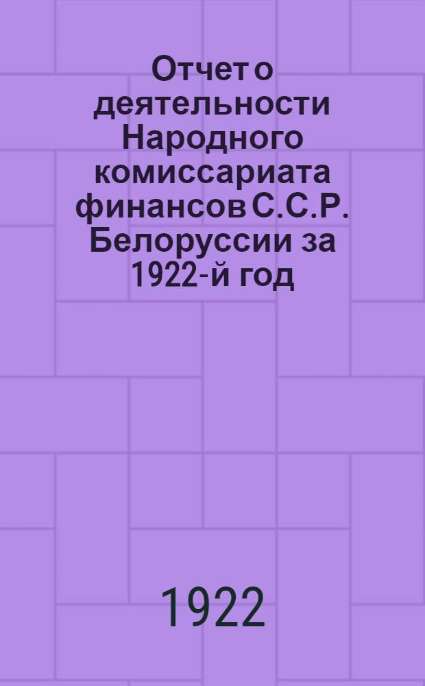 Отчет о деятельности Народного комиссариата финансов С.С.Р. Белоруссии за 1922-й год : (Материалы по докл. на IV-м Всебелорус. съезде советов)