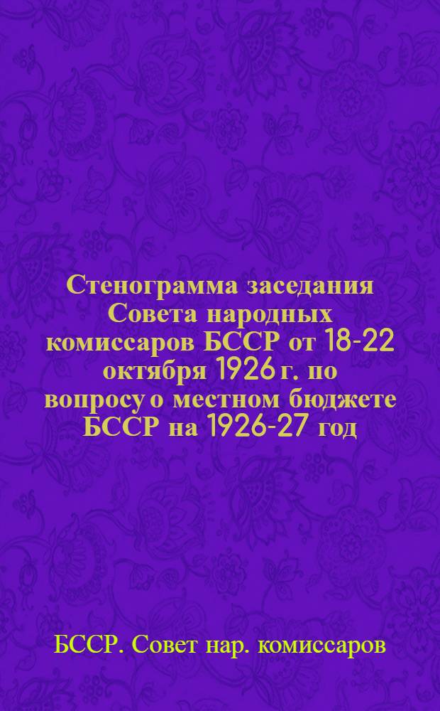 Стенограмма заседания Совета народных комиссаров БССР от 18-22 октября 1926 г. по вопросу о местном бюджете БССР на 1926-27 год