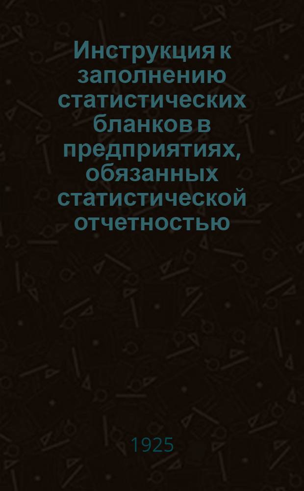 Инструкция к заполнению статистических бланков в предприятиях, обязанных статистической отчетностью (на основании постановл. СТО от 7/III-1922 г.)