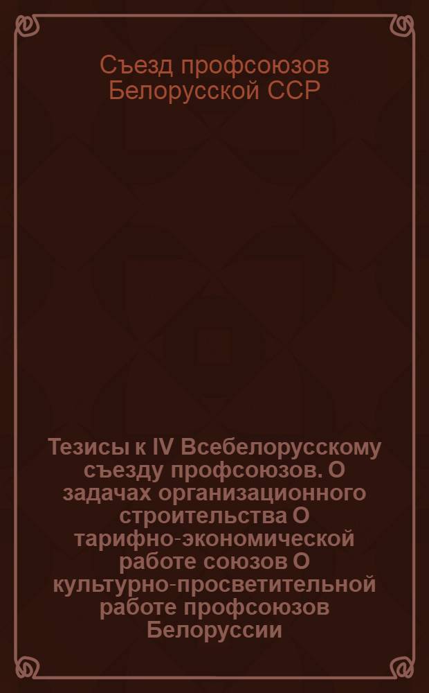 Тезисы к IV Всебелорусскому съезду профсоюзов. О задачах организационного строительства О тарифно-экономической работе союзов О культурно-просветительной работе профсоюзов Белоруссии