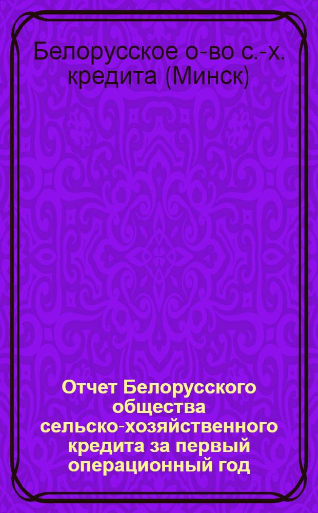 Отчет Белорусского общества сельско-хозяйственного кредита за первый операционный год : (20 окт. 1923 г. - 1 окт. 1924 г.)