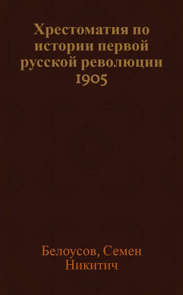Хрестоматия по истории первой русской революции 1905 : Пособие для кабинетов обществоведения, б-к, шк. II ступ., совпартшк., шк. фабзавуча и крестьян. молодежи и для учителей шк. I ступ