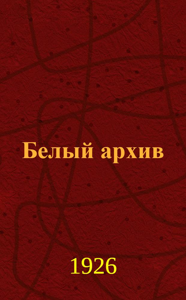 Белый архив : Сб. материалов по истории и лит. войны, революции, большевизма, белого движения и т.п