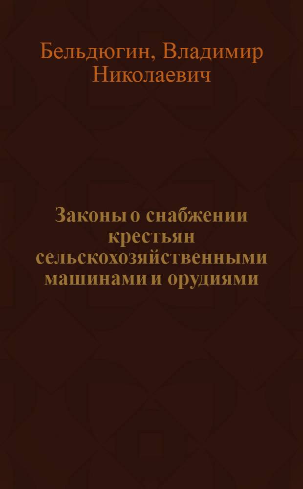 Законы о снабжении крестьян сельскохозяйственными машинами и орудиями : Кн. для крестьян, изб-читален, с.-х. коллективов, машин. товариществ, совхозов, агр. пунктов, с.-х. кооперации и земел. работников