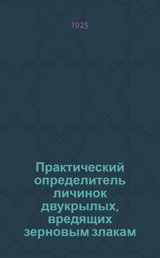 Практический определитель личинок двукрылых, вредящих зерновым злакам : (Крат. пособие к пр-ву анализа зерновых хлебов на зараженность их личинками двукрылых)