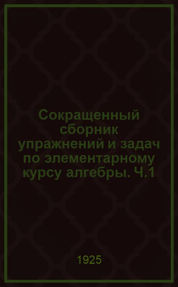 Сокращенный сборник упражнений и задач по элементарному курсу алгебры. Ч.1