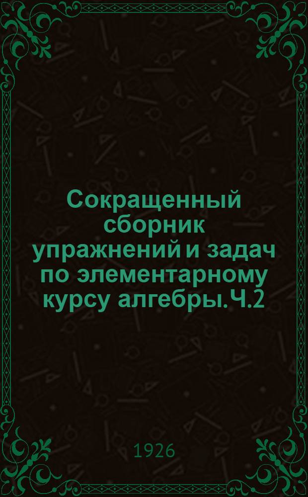 Сокращенный сборник упражнений и задач по элементарному курсу алгебры. Ч.2