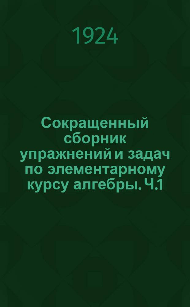 Сокращенный сборник упражнений и задач по элементарному курсу алгебры. Ч.1