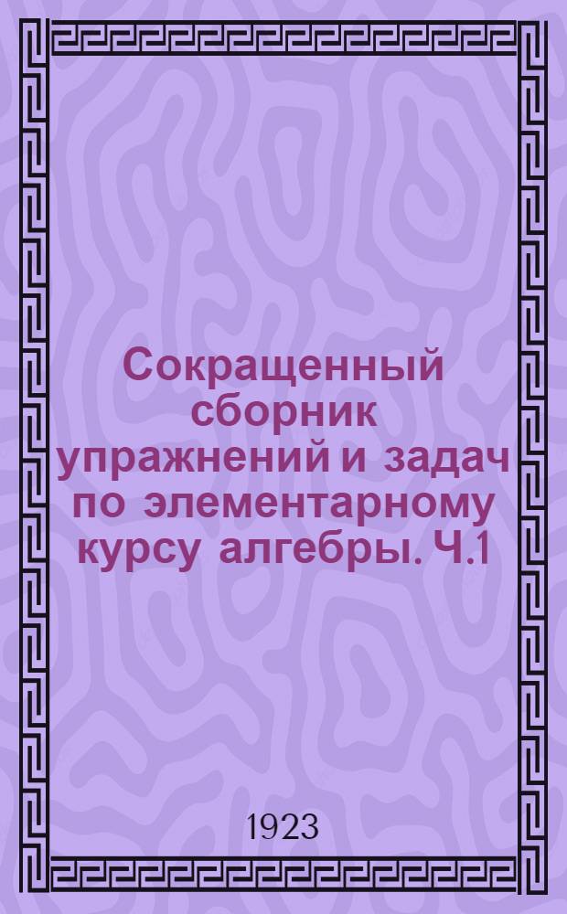 Сокращенный сборник упражнений и задач по элементарному курсу алгебры. Ч.1