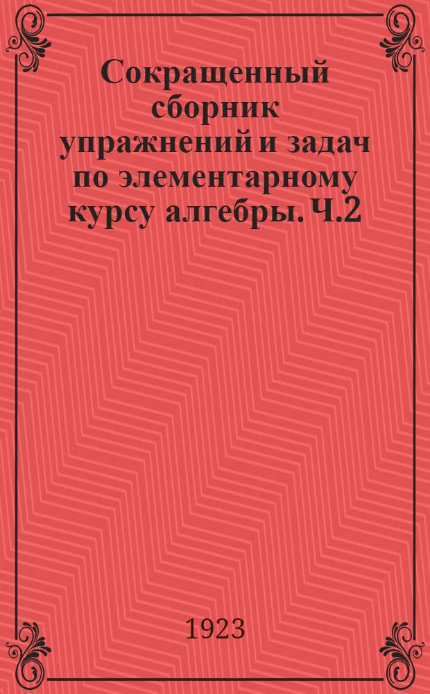 Сокращенный сборник упражнений и задач по элементарному курсу алгебры. Ч.2