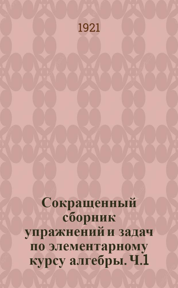 Сокращенный сборник упражнений и задач по элементарному курсу алгебры. Ч.1