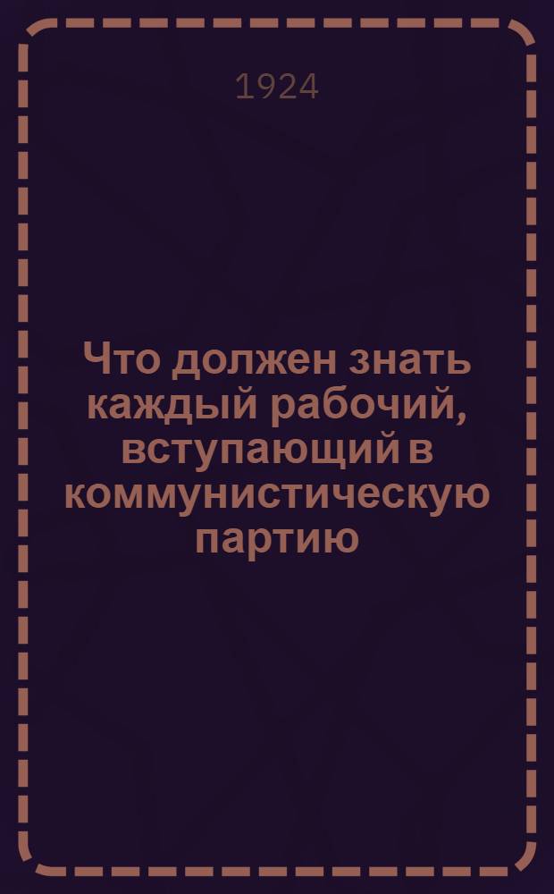 Что должен знать каждый рабочий, вступающий в коммунистическую партию