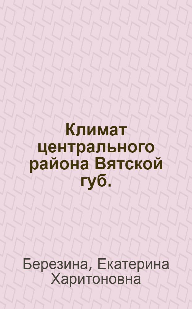 Климат центрального района Вятской губ. : (Докл., чит. на первом Вят. обл. краевед. съезде 27 июня 1923 г.)