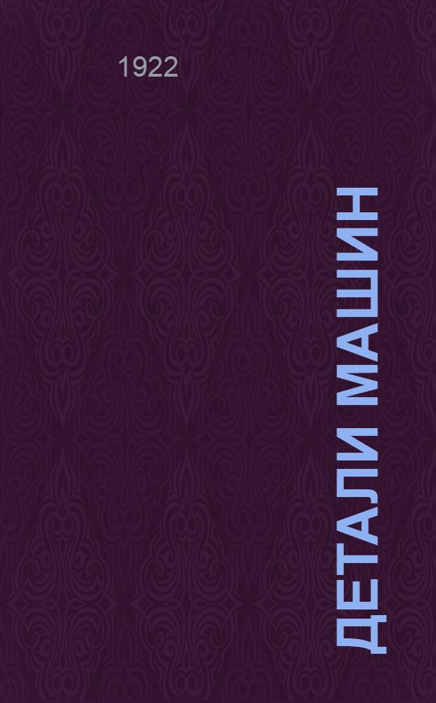 Детали машин : Начала машиностроения Рук. по расчету, проектированию и изготовлению деталей машин Для студентов технол. ин-тов, учеников техн. училищ, техников, механиков и инж. Вып. 2 : Клепка балок и колонн