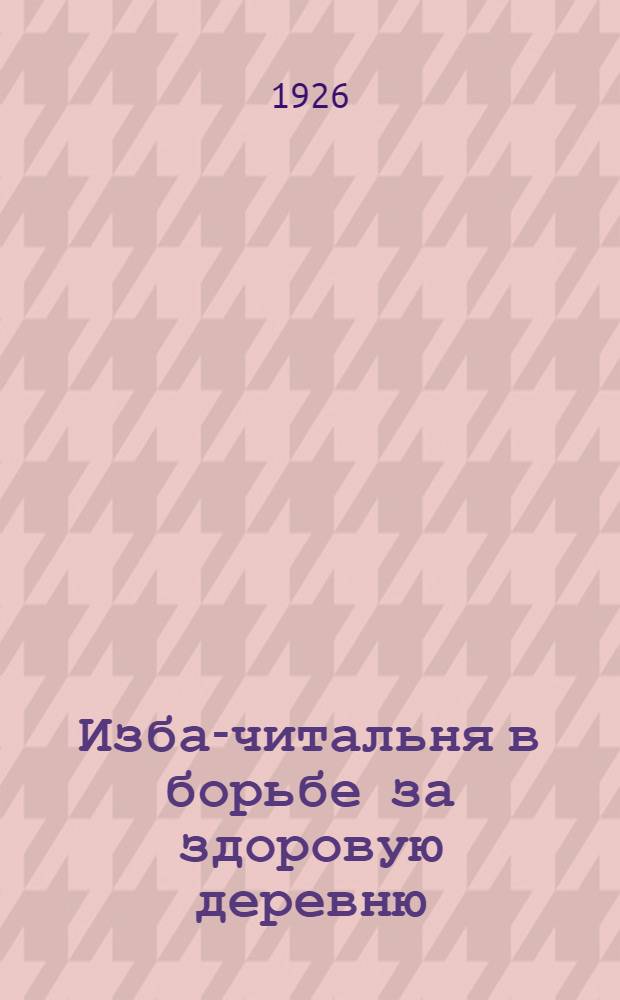 Изба-читальня в борьбе за здоровую деревню : Материалы и их проработка для пяти занятий : С 7 рис. в тексте