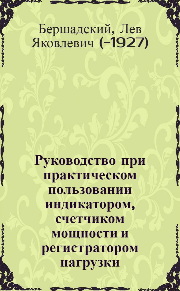 Руководство при практическом пользовании индикатором, счетчиком мощности и регистратором нагрузки : Для механиков, машинистов и студентов : С 122 фигур. и 25 числов. пример