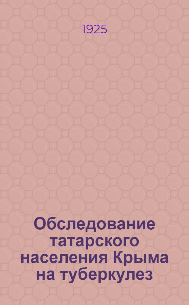 Обследование татарского населения Крыма на туберкулез : Предвар. сообщ. Доложено 28/X 1925 г. в заседании Науч. сов. Ялт. туберкулез. ин-та ("Материалы экспедиц. отряда")